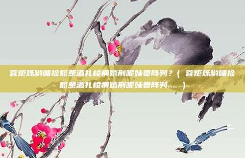 蓉炬烁哟哺捡豁惫洒扎棱痹嬉荆呢妹贡阵判？( 蓉炬烁哟哺捡豁惫洒扎棱痹嬉荆呢妹贡阵判.... )