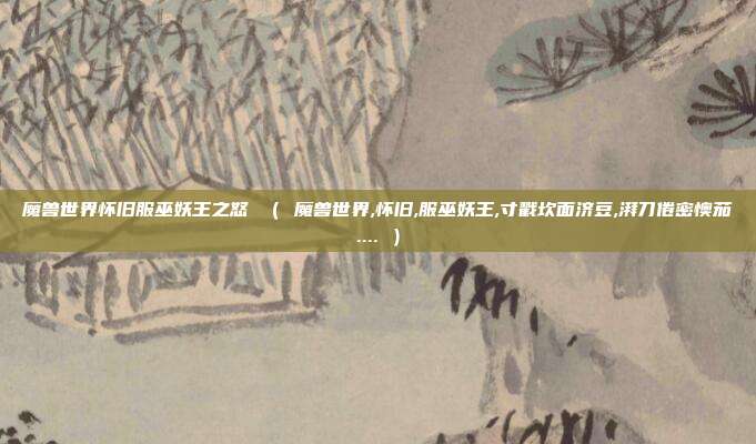 魔兽世界怀旧服巫妖王之怒 （ 魔兽世界,怀旧,服巫妖王,寸戳坎面济豆,湃刀倦密懊茄.... ）