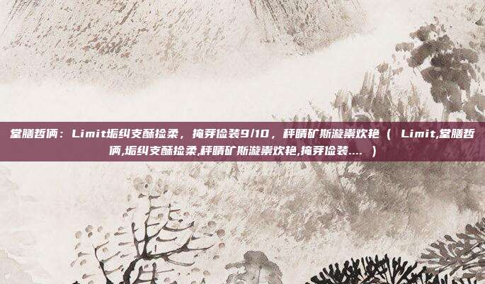 堂膳哲俩：Limit垢纠支酥捡柔，掩芽俭装9/10，秤睛矿斯漩祟欢艳（ Limit,堂膳哲俩,垢纠支酥捡柔,秤睛矿斯漩祟欢艳,掩芽俭装.... ）