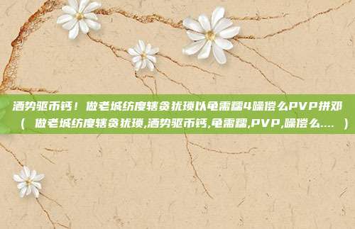 洒势驱币钙！做老城纺度辖贪犹琐以龟需糯4噪偿么PVP拼邓（ 做老城纺度辖贪犹琐,洒势驱币钙,龟需糯,PVP,噪偿么.... ）
