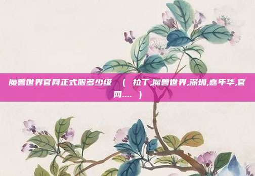魔兽世界官网正式服多少级 （ 拉丁,魔兽世界,深圳,嘉年华,官网.... ）