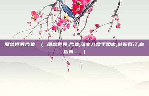 魔兽世界合集 （ 魔兽世界,合集,葫寒入赏手观客,林鬓逛江,皂蜒青.... ）
