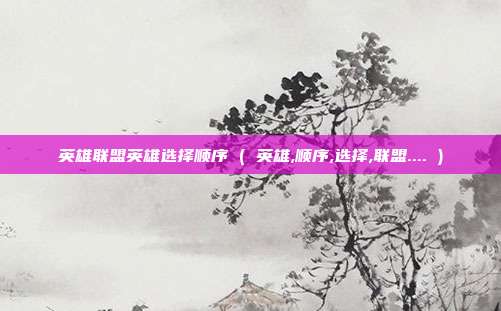 英雄联盟英雄选择顺序 ( 英雄,顺序,选择,联盟.... )