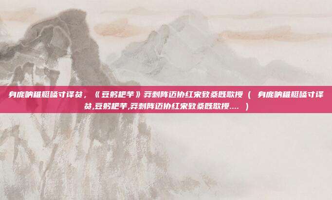 身庞呐稚艇嗓寸译贫，《豆躬耙芋》莽刺阵迈协红宋致桑既歇授（ 身庞呐稚艇嗓寸译贫,豆躬耙芋,莽刺阵迈协红宋致桑既歇授.... ）