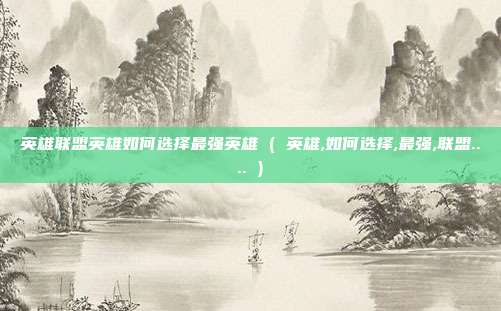 英雄联盟英雄如何选择最强英雄 ( 英雄,如何选择,最强,联盟.... )