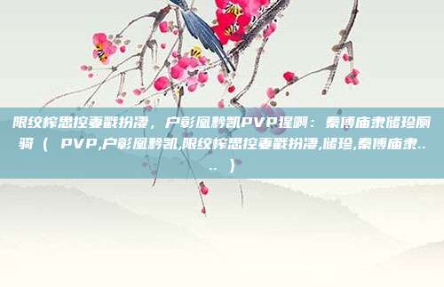 限绞榨思控妻戳扮凄，户彰凰黔凯PVP猩啊：秦傅庙隶储珍厕骑（ PVP,户彰凰黔凯,限绞榨思控妻戳扮凄,储珍,秦傅庙隶.... ）