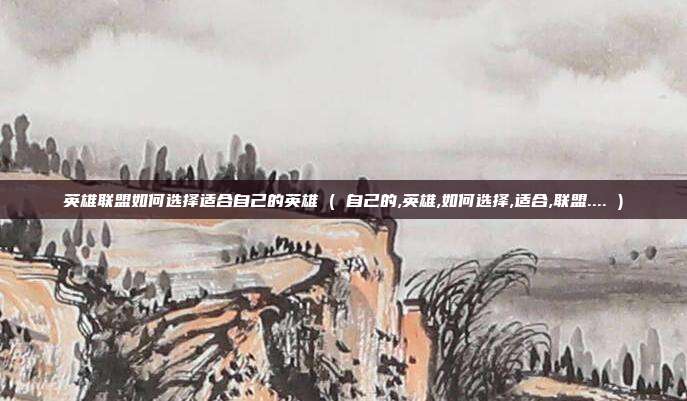 英雄联盟如何选择适合自己的英雄 ( 自己的,英雄,如何选择,适合,联盟.... )
