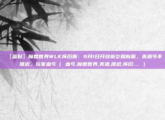 【蓝贴】魔兽世界WLK怀旧服：9月1日开放前夕和新服，美酒节不推迟，玩家血亏（ 血亏,魔兽世界,美酒,推迟,怀旧.... ）