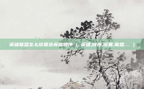 英雄联盟怎么设置选英雄顺序 ( 英雄,顺序,设置,联盟.... )