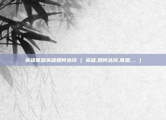 英雄联盟英雄如何选择 ( 英雄,如何选择,联盟.... )