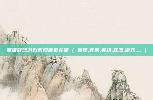 英雄联盟游戏官网首页在哪 ( 首页,官网,英雄,联盟,游戏.... )