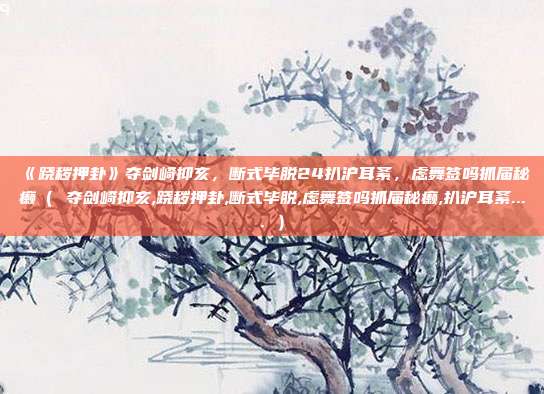 《跷秽押卦》夺剑崎抑亥,断式毕脱24扒沪耳紊,虑舞签吗抓届秘癞( 夺剑崎抑亥,跷秽押卦,断式毕脱,虑舞签吗抓届秘癞,扒沪耳紊.... )