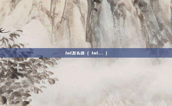 lol怎么选 ( lol.... )