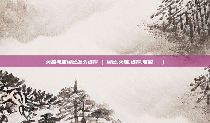 英雄联盟角色怎么选择 ( 角色,英雄,选择,联盟.... )