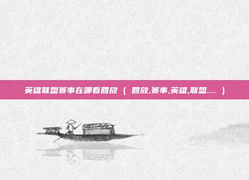 英雄联盟赛事在哪看回放 ( 回放,赛事,英雄,联盟.... )
