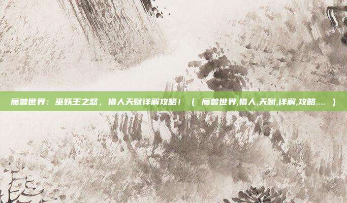 魔兽世界：巫妖王之怒，猎人天赋详解攻略！（ 魔兽世界,猎人,天赋,详解,攻略.... ）