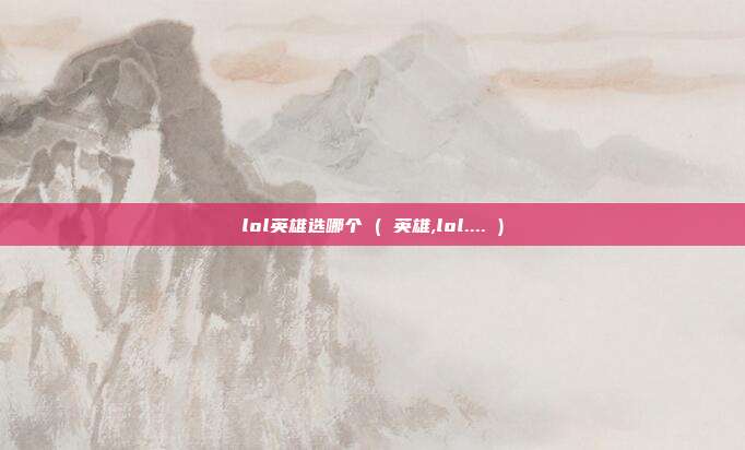 lol英雄选哪个 ( 英雄,lol.... )