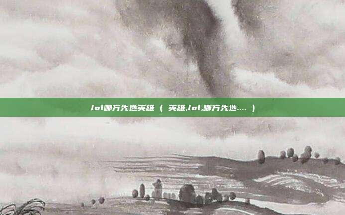 lol哪方先选英雄 ( 英雄,lol,哪方先选.... )