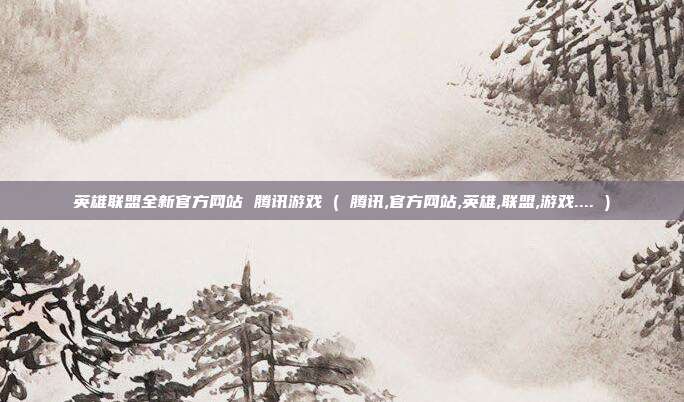 英雄联盟全新官方网站 腾讯游戏 ( 腾讯,官方网站,英雄,联盟,游戏.... )