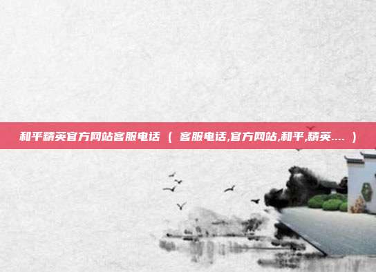 和平精英官方网站客服电话 ( 客服电话,官方网站,和平,精英.... )