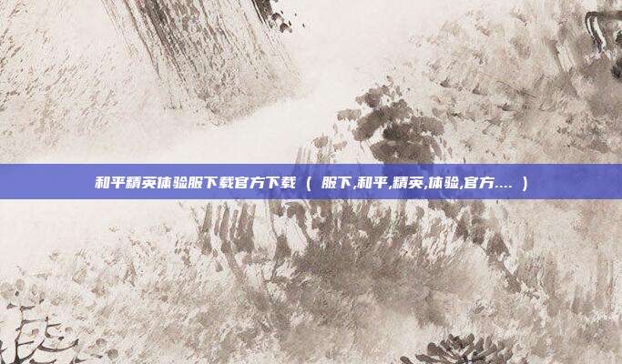 和平精英体验服下载官方下载 ( 服下,和平,精英,体验,官方.... )
