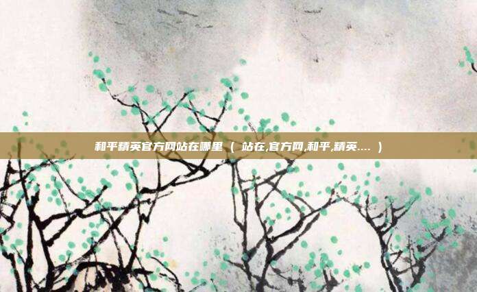 和平精英官方网站在哪里 ( 站在,官方网,和平,精英.... )