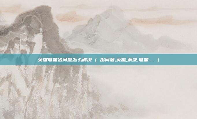 英雄联盟出问题怎么解决 ( 出问题,英雄,解决,联盟.... )