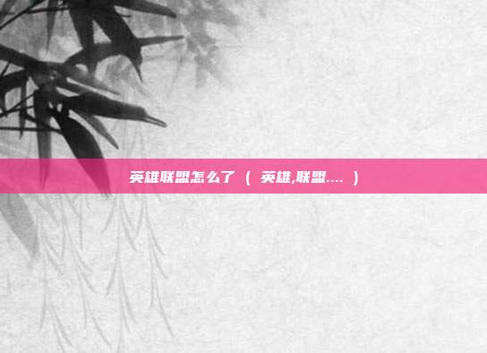 英雄联盟怎么了 ( 英雄,联盟.... )