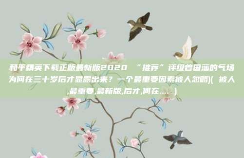和平精英下载正版最新版2020 “推荐”评级曾国藩的气场为何在三十岁后才显露出来？一个最重要因素被人忽略)( 被人,最重要,最新版,后才,何在.... )