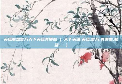 英雄联盟官方天下英雄有哪些 ( 天下英雄,英雄,官方,有哪些,联盟.... )