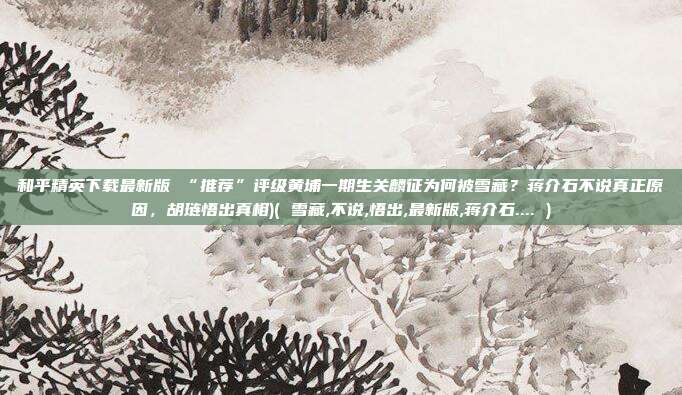 和平精英下载最新版 “推荐”评级黄埔一期生关麟征为何被雪藏？蒋介石不说真正原因，胡琏悟出真相)( 雪藏,不说,悟出,最新版,蒋介石.... )