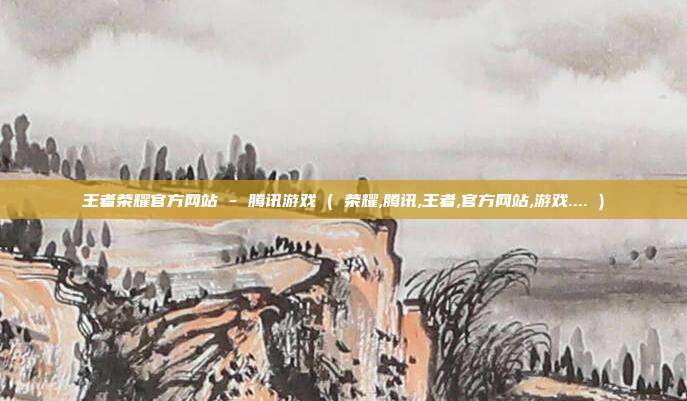 王者荣耀官方网站 - 腾讯游戏 ( 荣耀,腾讯,王者,官方网站,游戏.... )