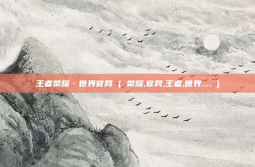 王者荣耀·世界官网 ( 荣耀,官网,王者,世界.... )