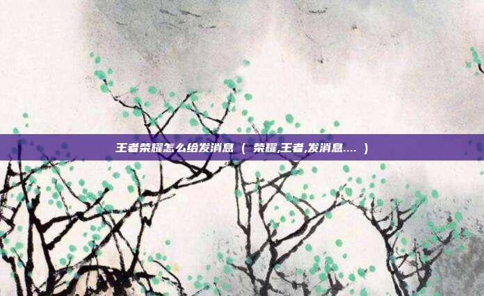 王者荣耀怎么给发消息 ( 荣耀,王者,发消息.... )