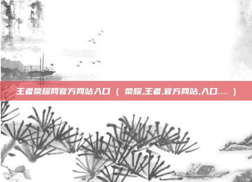 王者荣耀网官方网站入口 ( 荣耀,王者,官方网站,入口.... )