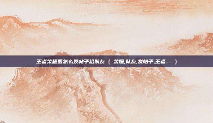 王者荣耀圈怎么发帖子给队友 ( 荣耀,队友,发帖子,王者.... )