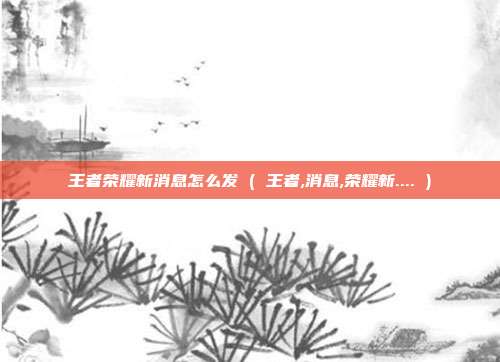 王者荣耀新消息怎么发 ( 王者,消息,荣耀新.... )