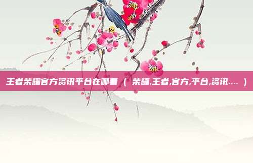 王者荣耀官方资讯平台在哪看 ( 荣耀,王者,官方,平台,资讯.... )