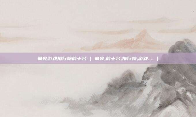 最火游戏排行榜前十名 ( 最火,前十名,排行榜,游戏.... )