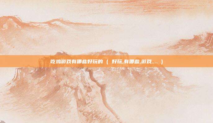 吃鸡游戏有哪些好玩的 ( 好玩,有哪些,游戏.... )