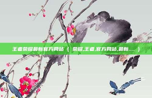 王者荣耀最新官方网站 ( 荣耀,王者,官方网站,最新.... )