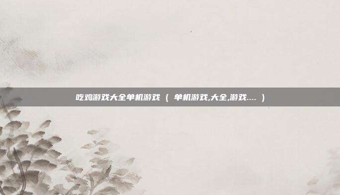 吃鸡游戏大全单机游戏 ( 单机游戏,大全,游戏.... )