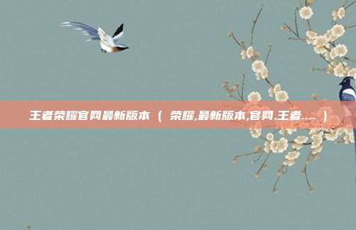 王者荣耀官网最新版本 ( 荣耀,最新版本,官网,王者.... )