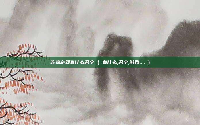 吃鸡游戏有什么名字 ( 有什么,名字,游戏.... )