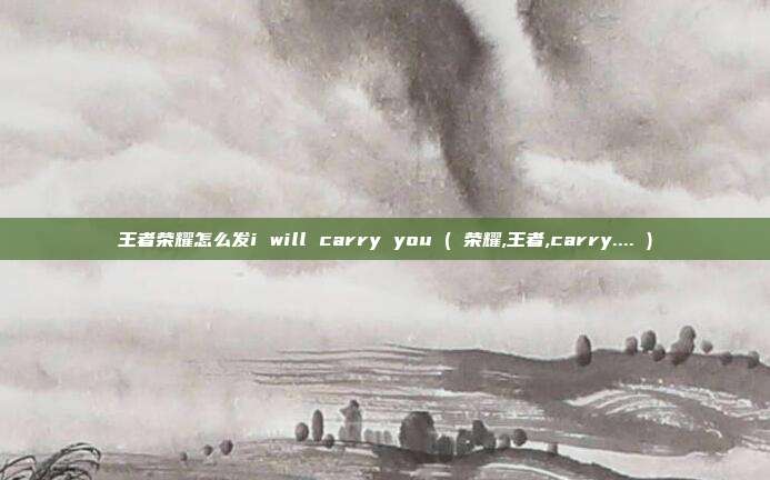 王者荣耀怎么发i will carry you ( 荣耀,王者,carry.... )