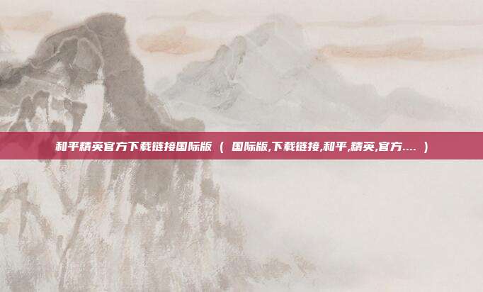和平精英官方下载链接国际版 ( 国际版,下载链接,和平,精英,官方.... )