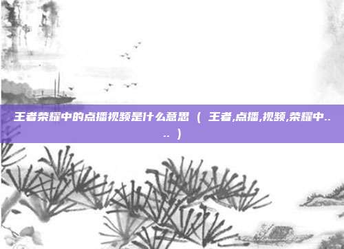 王者荣耀中的点播视频是什么意思 ( 王者,点播,视频,荣耀中.... )