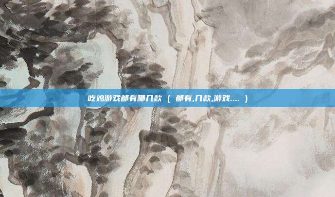 吃鸡游戏都有哪几款 ( 都有,几款,游戏.... )