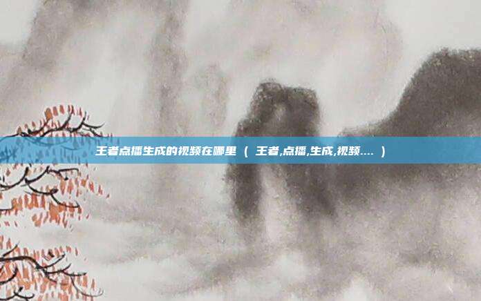 王者点播生成的视频在哪里 ( 王者,点播,生成,视频.... )