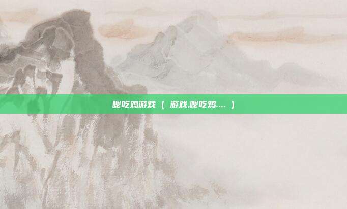 嗯吃鸡游戏 ( 游戏,嗯吃鸡.... )